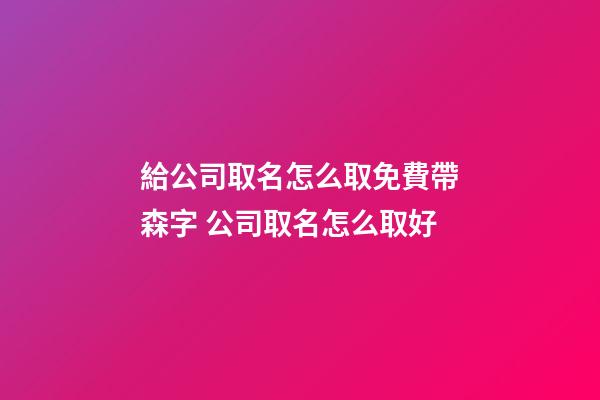 給公司取名怎么取免費帶森字 公司取名怎么取好-第1張-公司起名-玄機派